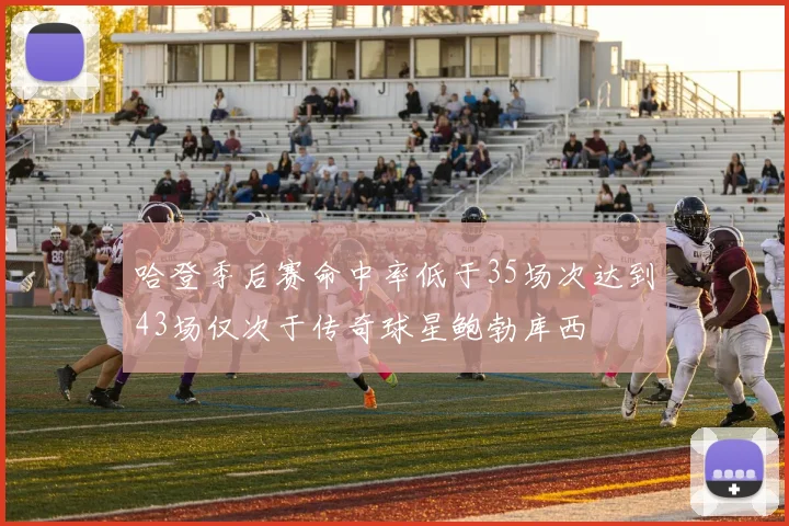 哈登季后赛命中率低于35场次达到43场仅次于传奇球星鲍勃库西