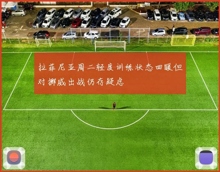拉菲尼亚周二轻度训练状态回暖但对挪威出战仍存疑虑