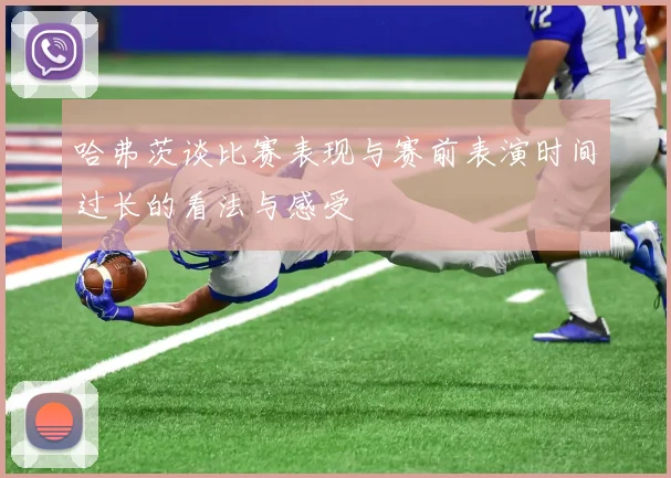 哈弗茨谈比赛表现与赛前表演时间过长的看法与感受