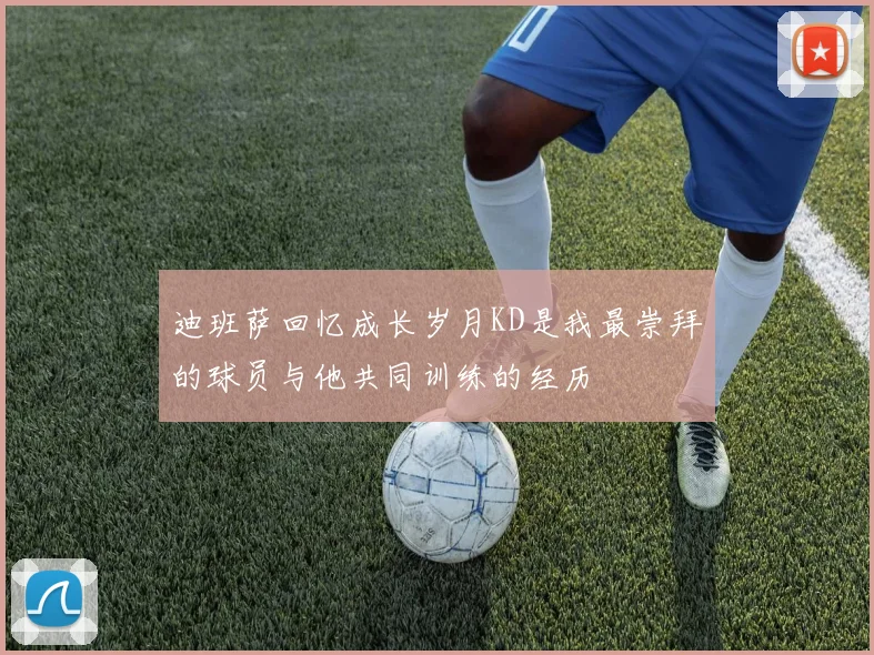 迪班萨回忆成长岁月KD是我最崇拜的球员与他共同训练的经历