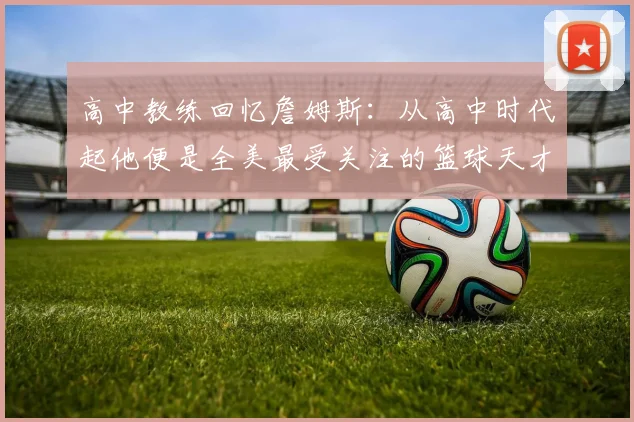 高中教练回忆詹姆斯：从高中时代起他便是全美最受关注的篮球天才