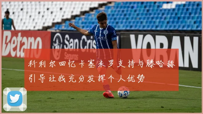 科利尔回忆卡塞米罗支持与滕哈赫引导让我充分发挥个人优势