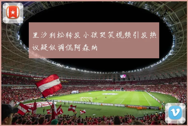 里沙利松转发小孩哭笑视频引发热议疑似调侃阿森纳