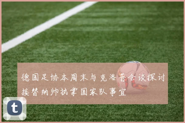 德国足协本周末与克洛普会谈探讨接替纳帅执掌国家队事宜