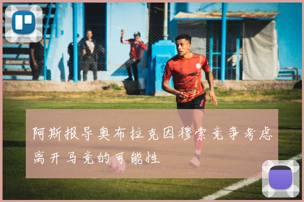 阿斯报导奥布拉克因穆索竞争考虑离开马竞的可能性