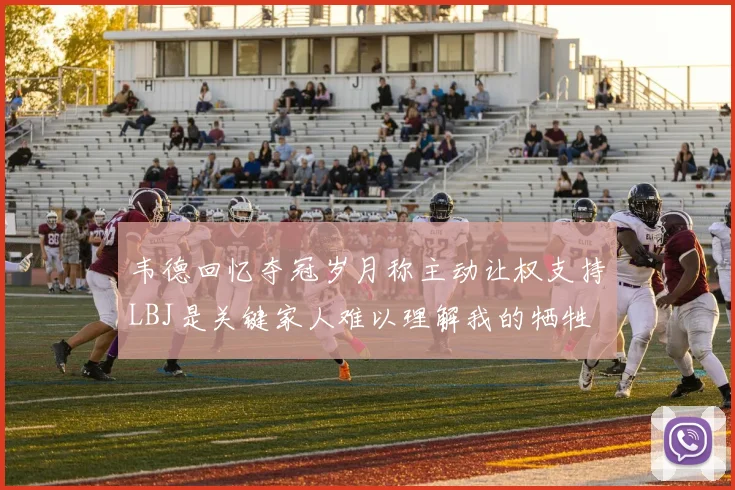 韦德回忆夺冠岁月称主动让权支持LBJ是关键家人难以理解我的牺牲