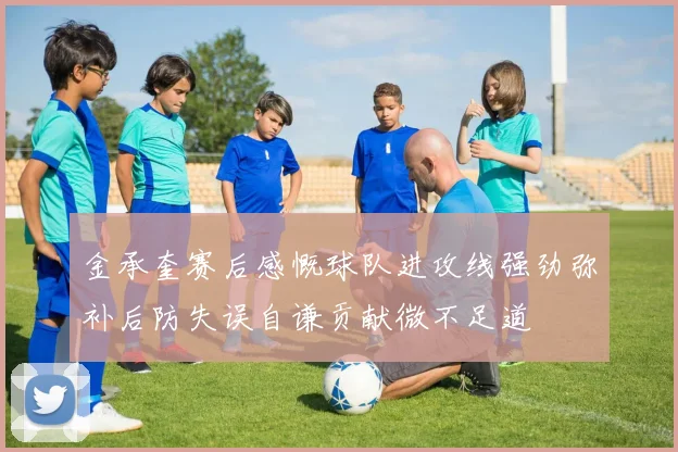 金承奎赛后感慨球队进攻线强劲弥补后防失误自谦贡献微不足道