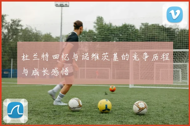 杜兰特回忆与诺维茨基的竞争历程与成长感悟