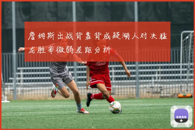 詹姆斯出战背靠背成疑湖人对决猛龙胜率微弱差距分析