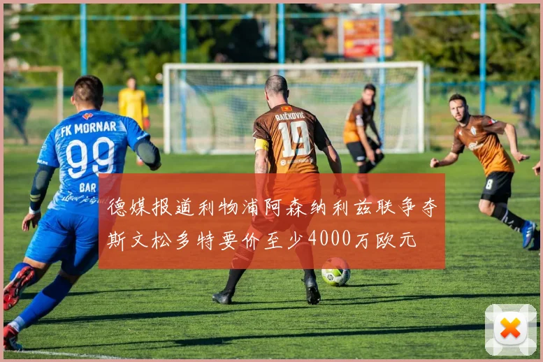 德媒报道利物浦阿森纳利兹联争夺斯文松多特要价至少4000万欧元