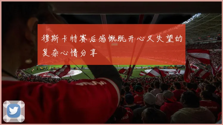 穆斯卡特赛后感慨既开心又失望的复杂心情分享