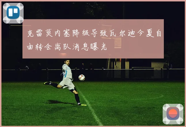 克雷莫内塞降级导致瓦尔迪今夏自由转会离队消息曝光