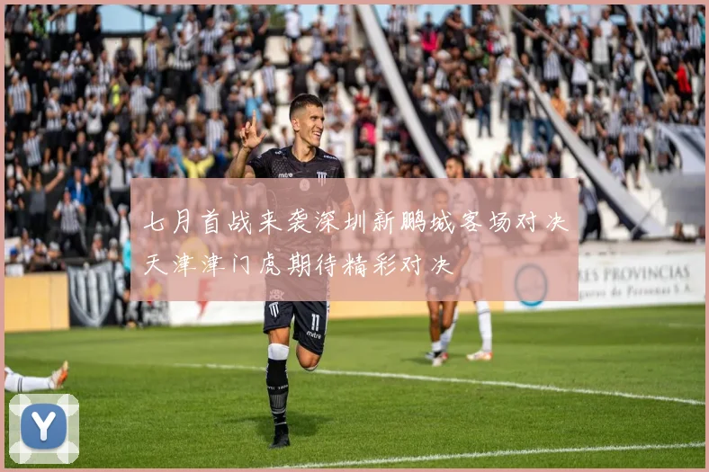 七月首战来袭深圳新鹏城客场对决天津津门虎期待精彩对决