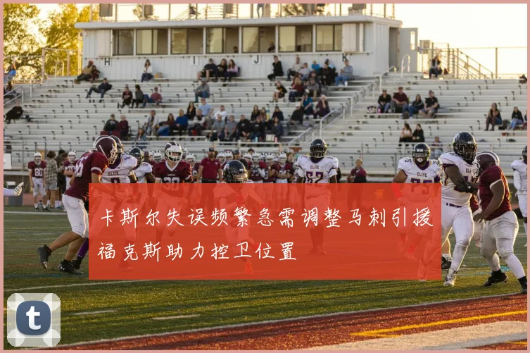 卡斯尔失误频繁急需调整马刺引援福克斯助力控卫位置