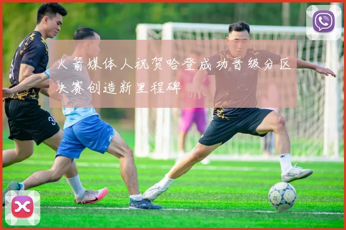 火箭媒体人祝贺哈登成功晋级分区决赛创造新里程碑