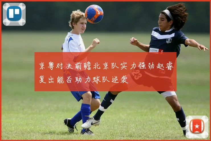 京粤对决前瞻北京队实力强劲赵睿复出能否助力球队逆袭