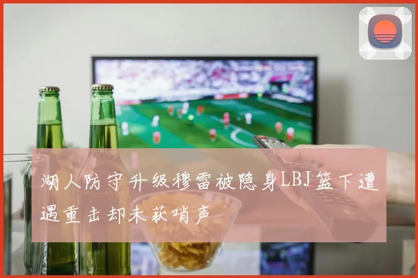 湖人防守升级穆雷被隐身LBJ篮下遭遇重击却未获哨声