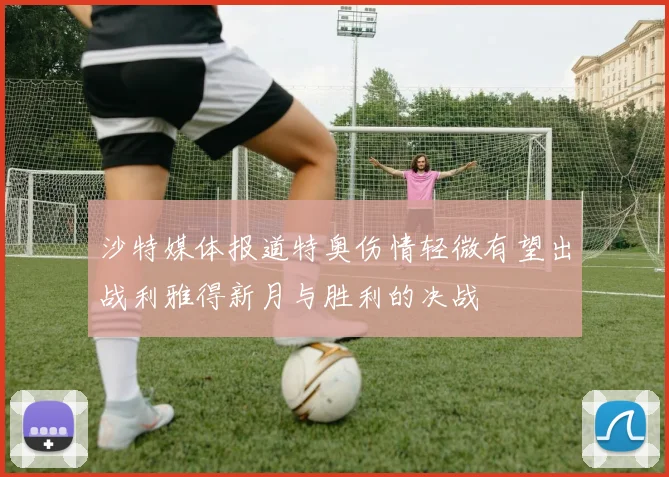 沙特媒体报道特奥伤情轻微有望出战利雅得新月与胜利的决战