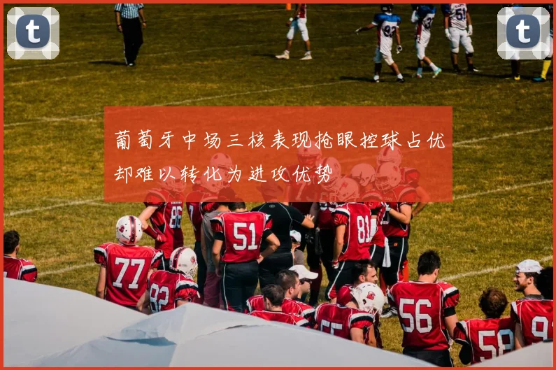 葡萄牙中场三核表现抢眼控球占优却难以转化为进攻优势