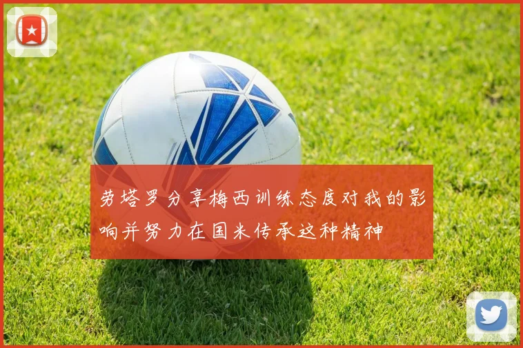 劳塔罗分享梅西训练态度对我的影响并努力在国米传承这种精神