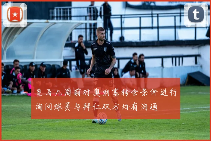 皇马几周前对奥利塞转会条件进行询问球员与拜仁双方均有沟通