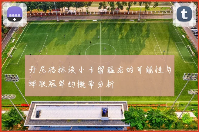 丹尼格林谈小卡留猛龙的可能性与蝉联冠军的概率分析