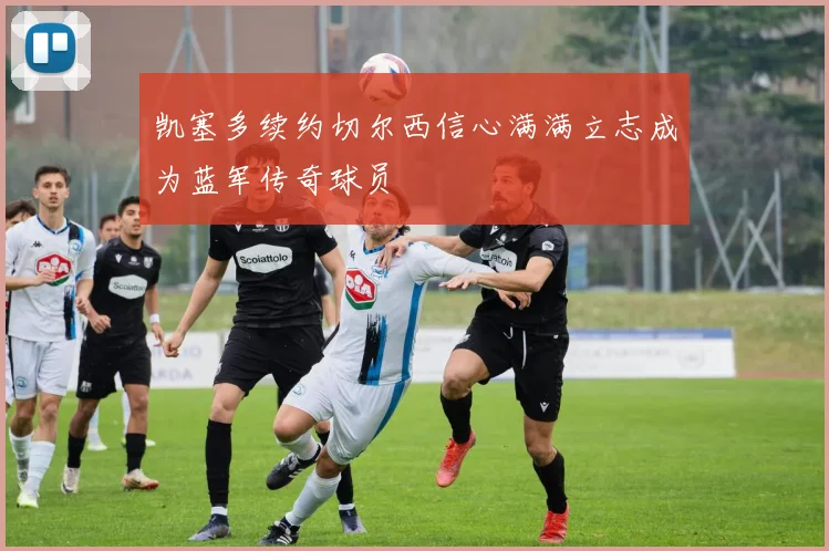 凯塞多续约切尔西信心满满立志成为蓝军传奇球员