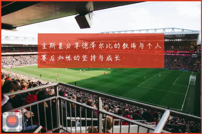 金斯基分享德泽尔比的教诲与个人赛后加练的坚持与成长