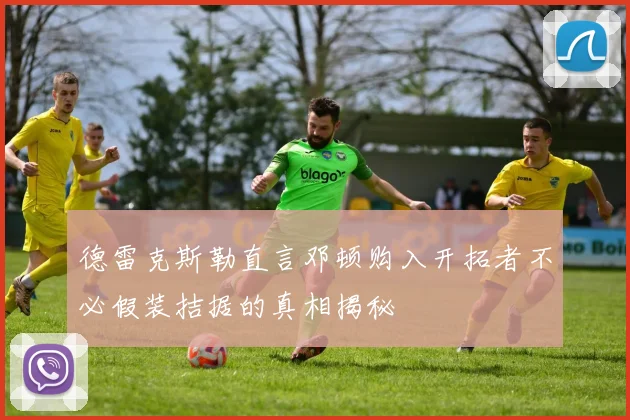 德雷克斯勒直言邓顿购入开拓者不必假装拮据的真相揭秘