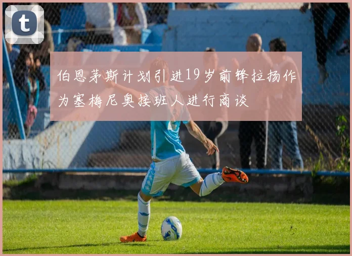 伯恩茅斯计划引进19岁前锋拉扬作为塞梅尼奥接班人进行商谈