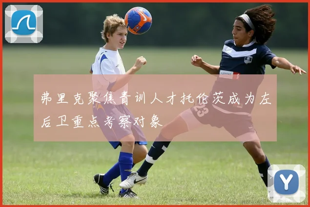 弗里克聚焦青训人才托伦茨成为左后卫重点考察对象